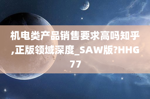 机电类产品销售要求高吗知乎,正版领域深度_SAW版?HHG77