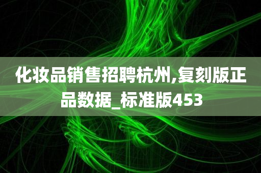 化妆品销售招聘杭州,复刻版正品数据_标准版453