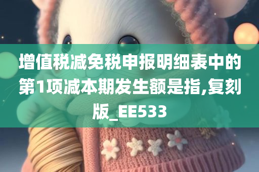 增值税减免税申报明细表中的第1项减本期发生额是指,复刻版_EE533