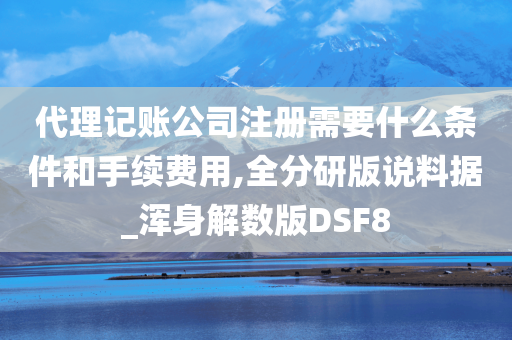 代理记账公司注册需要什么条件和手续费用,全分研版说料据_浑身解数版DSF8