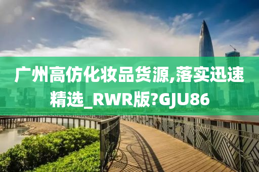 广州高仿化妆品货源,落实迅速精选_RWR版?GJU86