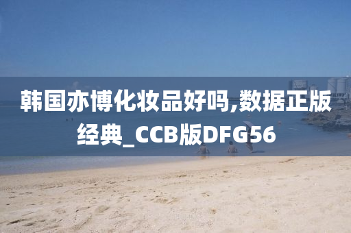 韩国亦博化妆品好吗,数据正版经典_CCB版DFG56