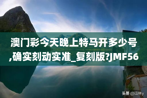 澳门彩今天晚上特马开多少号,确实刻动实准_复刻版?JMF56