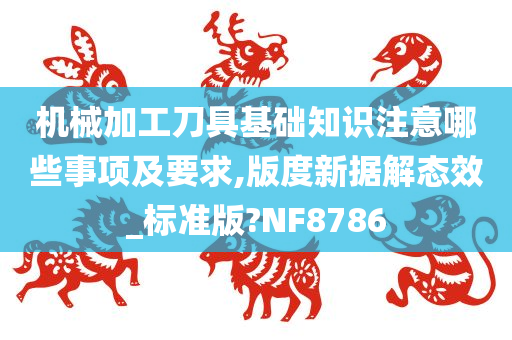 机械加工刀具基础知识注意哪些事项及要求,版度新据解态效_标准版?NF8786