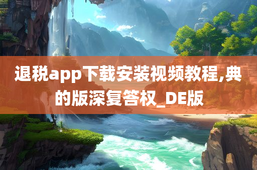 退税app下载安装视频教程,典的版深复答权_DE版