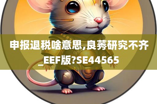 申报退税啥意思,良莠研究不齐_EEF版?SE44565