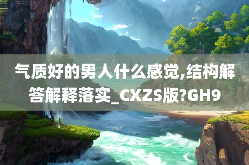 气质好的男人什么感觉,结构解答解释落实_CXZS版?GH9