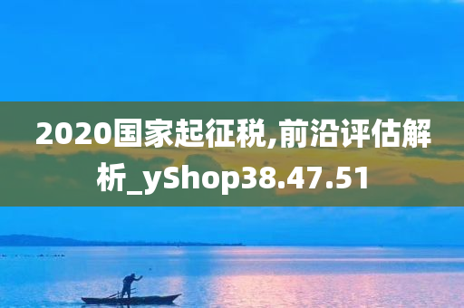 2020国家起征税,前沿评估解析_yShop38.47.51