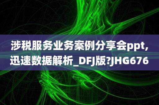 涉税服务业务案例分享会ppt,迅速数据解析_DFJ版?JHG676