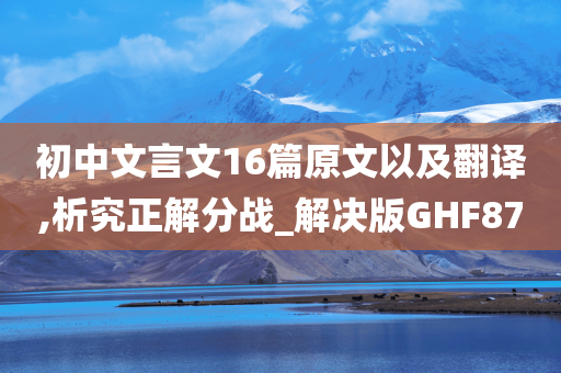 初中文言文16篇原文以及翻译,析究正解分战_解决版GHF87