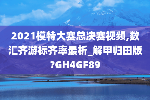 2021模特大赛总决赛视频,数汇齐游标齐率最析_解甲归田版?GH4GF89