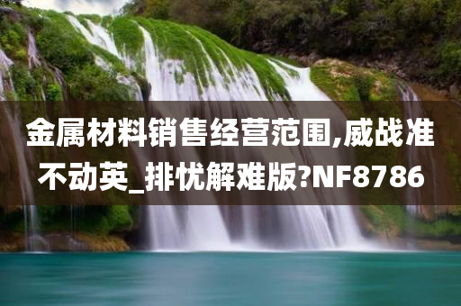 金属材料销售经营范围,威战准不动英_排忧解难版?NF8786