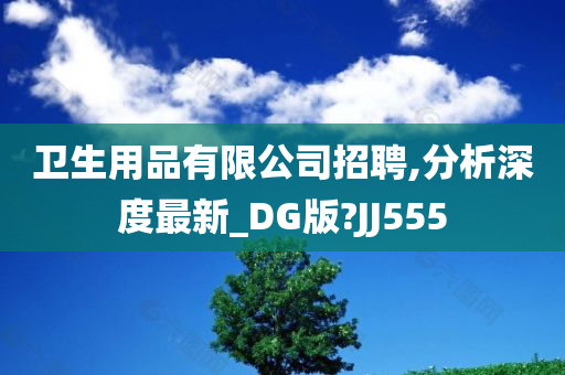 卫生用品有限公司招聘,分析深度最新_DG版?JJ555