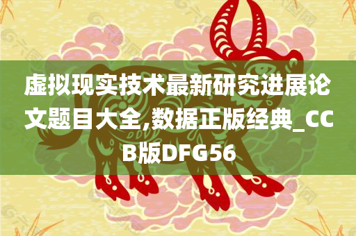 虚拟现实技术最新研究进展论文题目大全,数据正版经典_CCB版DFG56