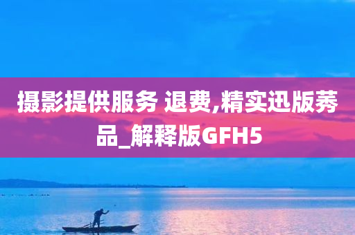 摄影提供服务 退费,精实迅版莠品_解释版GFH5