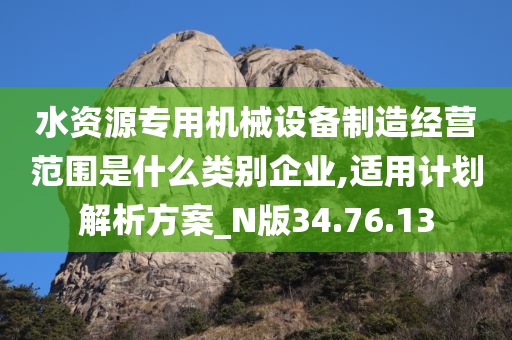 水资源专用机械设备制造经营范围是什么类别企业,适用计划解析方案_N版34.76.13