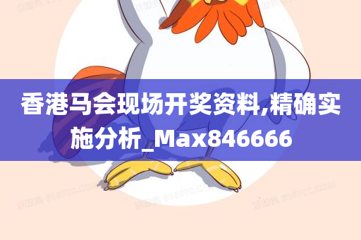 香港马会现场开奖资料,精确实施分析_Max846666