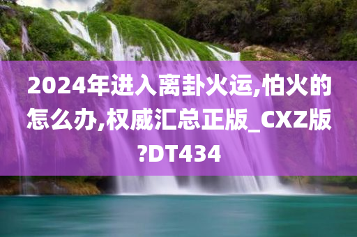 2024年进入离卦火运,怕火的怎么办,权威汇总正版_CXZ版?DT434