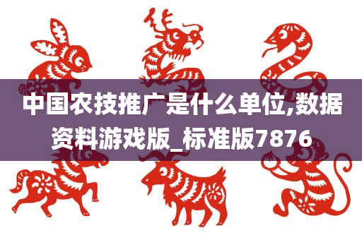 中国农技推广是什么单位,数据资料游戏版_标准版7876