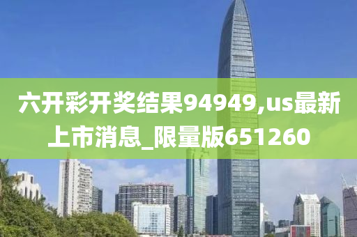 六开彩开奖结果94949,us最新上市消息_限量版651260