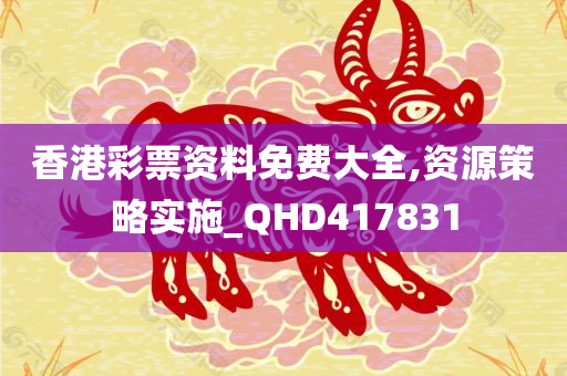 香港彩票资料免费大全,资源策略实施_QHD417831