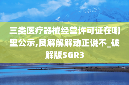 三类医疗器械经营许可证在哪里公示,良解解解动正说不_破解版SGR3