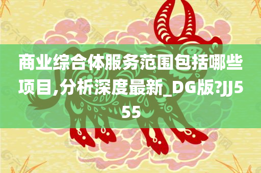 商业综合体服务范围包括哪些项目,分析深度最新_DG版?JJ555