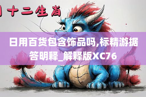 日用百货包含饰品吗,标精游据答明释_解释版XC76