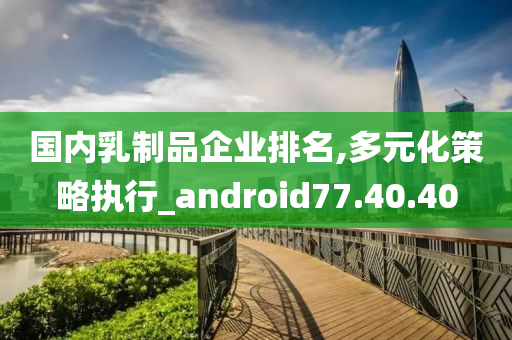 国内乳制品企业排名,多元化策略执行_android77.40.40