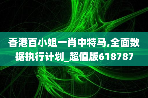 香港百小姐一肖中特马,全面数据执行计划_超值版618787