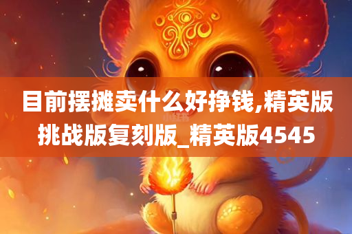 目前摆摊卖什么好挣钱,精英版挑战版复刻版_精英版4545