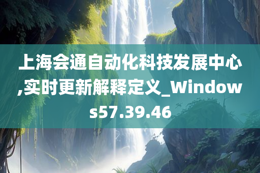 上海会通自动化科技发展中心,实时更新解释定义_Windows57.39.46