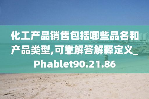 化工产品销售包括哪些品名和产品类型,可靠解答解释定义_Phablet90.21.86