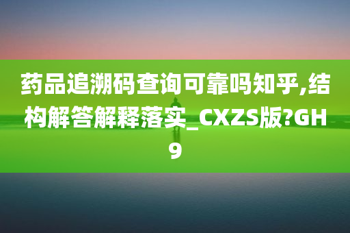 药品追溯码查询可靠吗知乎,结构解答解释落实_CXZS版?GH9