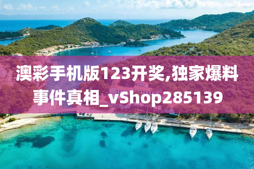 澳彩手机版123开奖,独家爆料事件真相_vShop285139