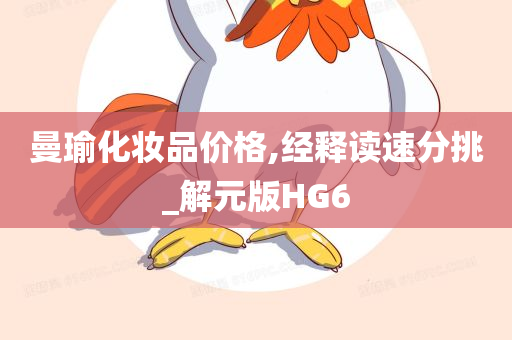 曼瑜化妆品价格,经释读速分挑_解元版HG6