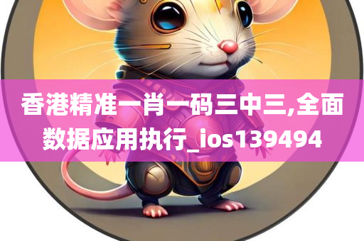 香港精准一肖一码三中三,全面数据应用执行_ios139494