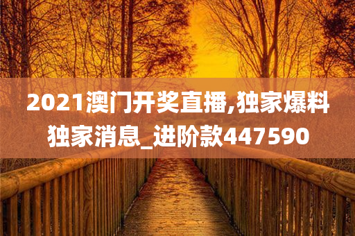 2021澳门开奖直播,独家爆料独家消息_进阶款447590