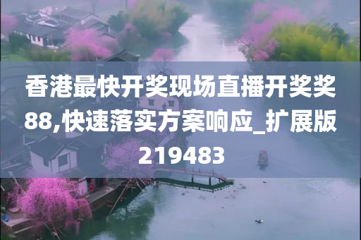 香港最快开奖现场直播开奖奖88,快速落实方案响应_扩展版219483