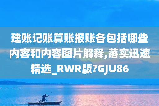 建账记账算账报账各包括哪些内容和内容图片解释,落实迅速精选_RWR版?GJU86