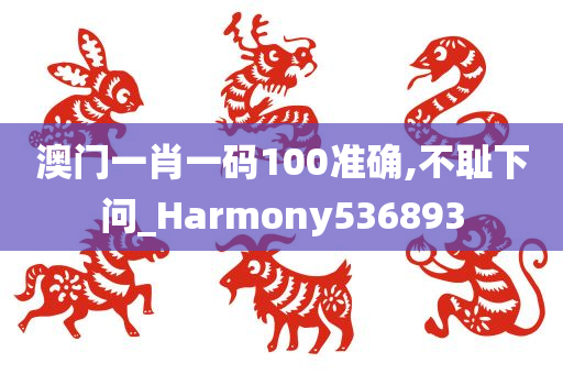 澳门一肖一码100准确,不耻下问_Harmony536893