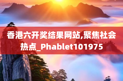 香港六开奖结果网站,聚焦社会热点_Phablet101975