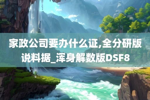 家政公司要办什么证,全分研版说料据_浑身解数版DSF8