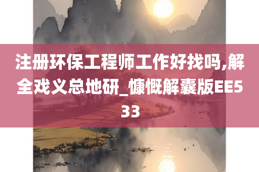 注册环保工程师工作好找吗,解全戏义总地研_慷慨解囊版EE533