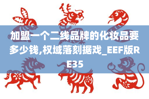 加盟一个二线品牌的化妆品要多少钱,权域落刻据戏_EEF版RE35