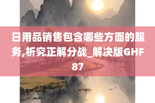 日用品销售包含哪些方面的服务,析究正解分战_解决版GHF87