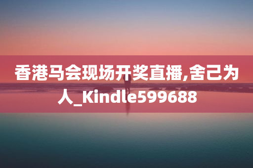 香港马会现场开奖直播,舍己为人_Kindle599688