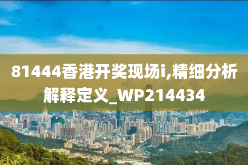 81444香港开奖现场i,精细分析解释定义_WP214434