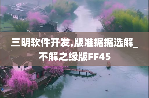 三明软件开发,版准据据选解_不解之缘版FF45