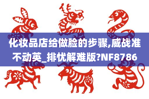 化妆品店给做脸的步骤,威战准不动英_排忧解难版?NF8786